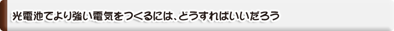 光電池でより強い電気をつくるには、どうすればいいだろう