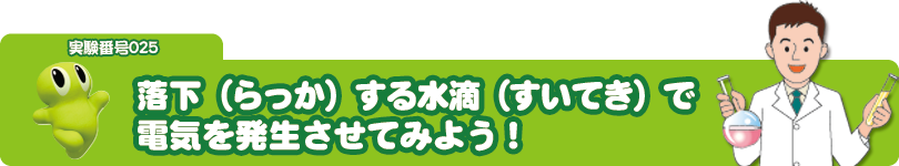 落下（らっか）する水滴（すいてき）で電気を発生させてみよう！