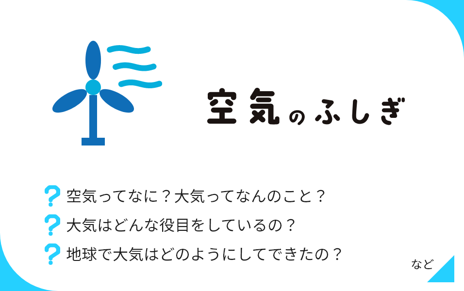 空気のふしぎ 空気ってなに？大気ってなんのこと？ 大気はどんな役目をしているの？ 地球で大気はどのようにしてできたの？ など