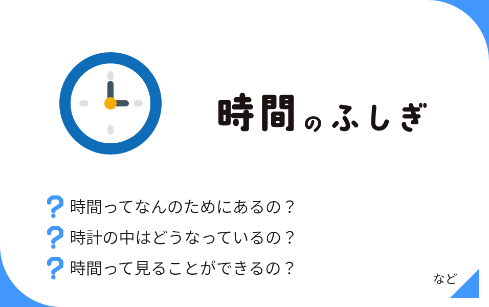 時間のふしぎ 時間ってなんのためにあるの？ 時計の中はどうなっているの？ 時間って見ることができるの？ など