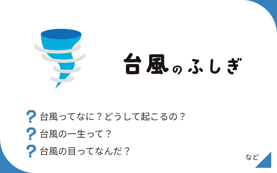 台風のふしぎ 台風ってなに？どうして起こるの？ 台風の一生って？ 台風の目ってなんだ？ など