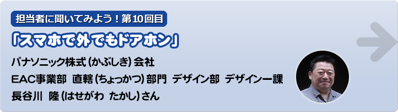 担当者に聞いてみよう！第10回目 パナソニック株式（かぶしき）会社 EAC事業部　直轄（ちょっかつ）部門　 デザイン部　デザイン一課 長谷川　隆（はせがわ　たかし）さん
