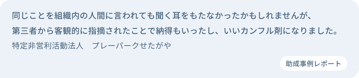 同じことを組織内の人間に言われても聞く耳をもたなかったかもしれませんが、第三者から客観的に指摘されたことで納得もいったし、いいカンフル剤になりました。特定非営利活動法人　プレーパークせたがや