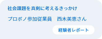 社会課題を真剣に考えるきっかけ　従業員プロボノ参加者　西木美恵さん