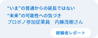 “いま”の普通からの延長ではない“未来”の可能性への気づき　従業員プロボノ参加者　内藤茂樹さん