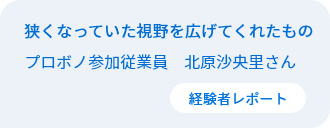 狭くなっていた視野を広げてくれたもの　従業員プロボノ参加者　北原沙央里さん 