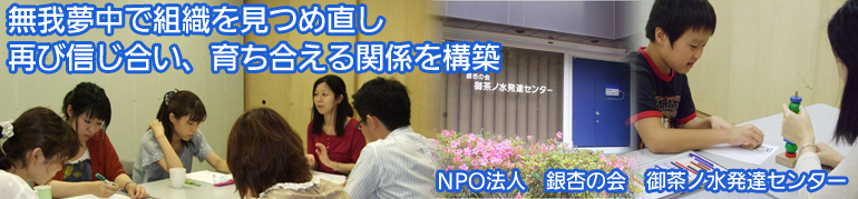 無我夢中で組織を見つめ直し再び信じ合い、育ち合える関係を構築　NPO法人 銀杏の会 御茶ノ水発達センター