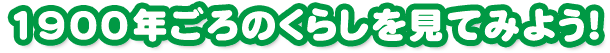1900年ごろのくらしを見てみよう！