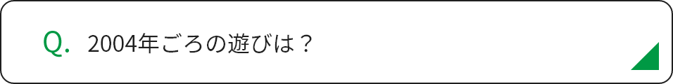 2004年ごろの遊びは？