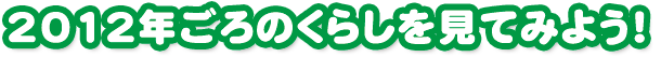 2012年ごろのくらしを見てみよう！