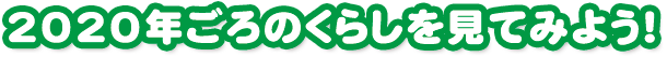 2020年ごろのくらしを見てみよう！