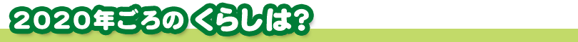 2020年ごろのくらしは？