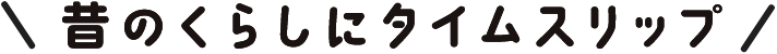 昔のくらしにタイムスリップ