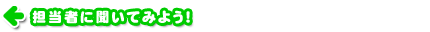 担当者に聞いてみよう！