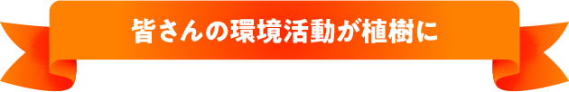 皆さんの環境活動が植樹に