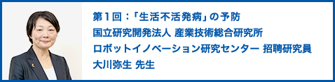 第1回：「生活不活発病」の予防 国立研究開発法人 産業技術総合研究所 ロボットイノベーション研究センター 招聘研究員 大川弥生 先生