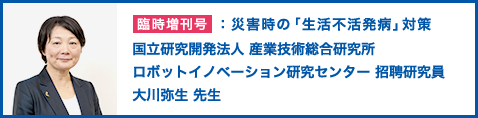 臨時増刊号：災害時の「生活不活発病」対策 国立研究開発法人 産業技術総合研究所 ロボットイノベーション研究センター 招聘研究員 大川弥生 先生