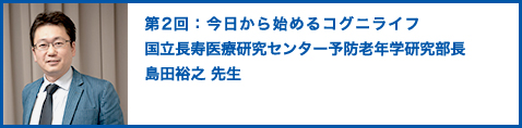 第2回：今日から始めるコグニライフ 国立長寿医療研究センター予防老年学研究部長 島田裕之 先生