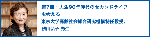 第7回：人生90年時代のセカンドライフを考える 東京大学高齢社会総合研究機構特任教授、秋山弘子 先生