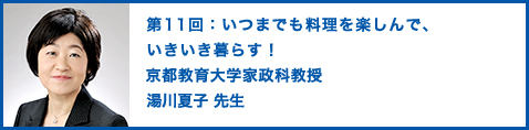 第11回：いつまでも料理を楽しんで、いきいき暮らす！ 京都教育大学家政科准教授 湯川夏子 先生