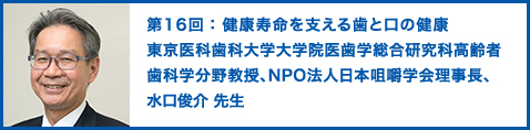 第16回：健康寿命を支える歯と口の健康　東京医科歯科大学大学院医歯学総合研究科高齢者歯科学分野教授、NPO法人日本咀嚼学会理事長、水口俊介 先生
