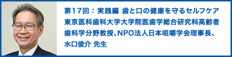第17回：実践編 歯と口の健康を守るセルフケア　東京医科歯科大学大学院医歯学総合研究科高齢者歯科学分野教授、NPO法人日本咀嚼学会理事長 　水口俊介 先生