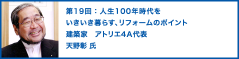 第19回：人生100年時代をいきいき暮らす、リフォームのポイント　建築家。アトリエ4Ａ代表。　天野彰 氏