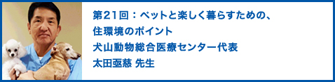 第21回：ペットと楽しく暮らすための、住環境のポイント　犬山動物総合医療センター代表　太田亟慈（おおたじょうじ）先生