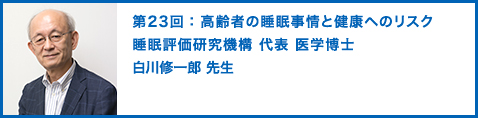 第23回：高齢者の睡眠事情と健康へのリスク 睡眠評価研究機構 代表　医学博士　白川修一郎 先生