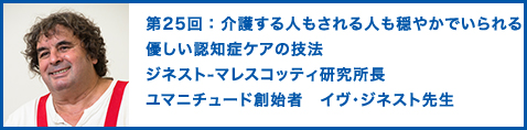 第25回：介護する人もされる人も穏やかでいられる優しい認知症ケアの技法 ジネスト-マレスコッティ研究所長　ユマニチュード創始者　イヴ・ジネスト 先生