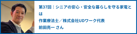 第37回：シニアの安心・安全な暮らしを守る家電とは 作業療法士／株式会社UDワーク代表前田亮一 さん