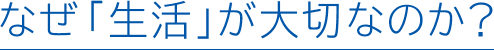 なぜ「生活」が大切なのか?
