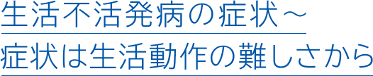 生活不活発病の症状~症状は生活動作の難しさから
