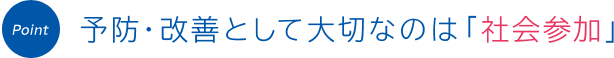 Point 予防・改善として大切なのは「社会参加」