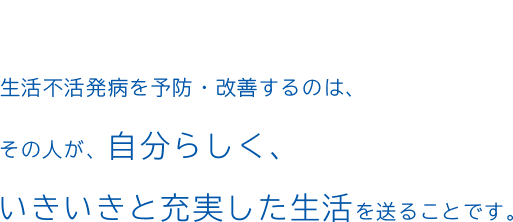 生活不活発病を予防・改善するのは、その人が、自分らしく、いきいきと充実した生活を送ることです。