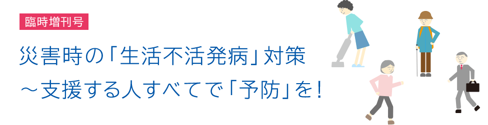 臨時増刊号:災害時の「生活不活発病」対策~支援する人すべてで「予防」を!