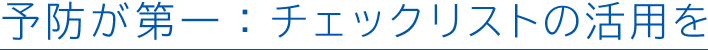 予防が第一:チェックリストの活用を