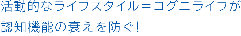 活動的なライフスタイル=コグニライフが認知機能の衰えを防ぐ!