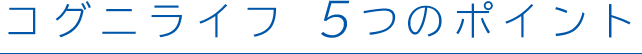 コグニライフ 5つのポイント