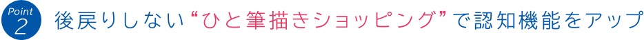 Point 2:後戻りしない“ひと筆描きショッピング”で認知機能をアップ