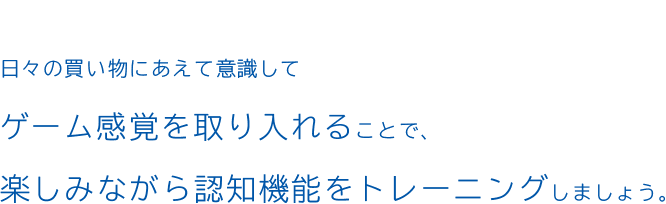 日々の買い物にあえて意識してゲーム感覚を取り入れることで、楽しみながら認知機能をトレーニングしましょう。