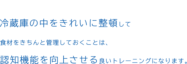 冷蔵庫の中をきれいに整頓して食材をきちんと管理しておくことは、認知機能を向上させる良いトレーニングになります。