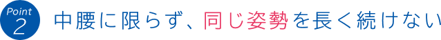 Point 2:中腰に限らず、同じ姿勢を長く続けない