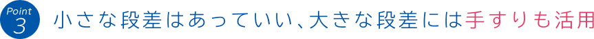 Point 3:小さな段差はあっていい、大きな段差には手すりも活用