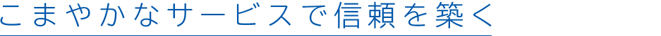 こまやかなサービスで信頼を築く