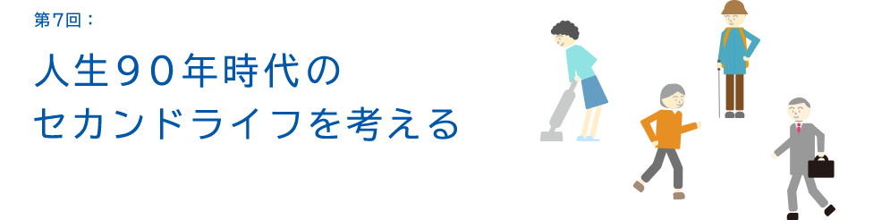 第7回:人生90年時代のセカンドライフを考える