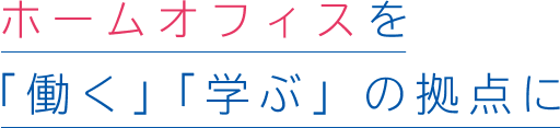 ホームオフィスを「働く」「学ぶ」の拠点に