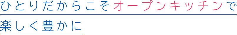 ひとりだからこそオープンキッチンで楽しく豊かに