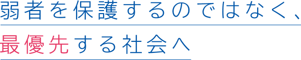 弱者を保護するのではなく、最優先する社会へ