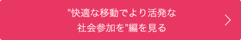 "快適な移動でより活発な社会参加を”編を見る